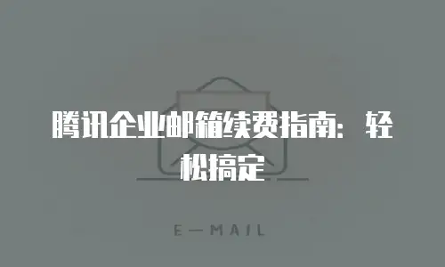 腾讯企业邮箱续费指南：轻松搞定