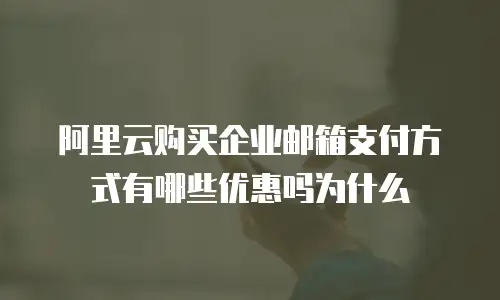 阿里云购买企业邮箱支付方式有哪些优惠吗为什么