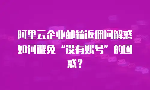 阿里云企业邮箱返佣问解惑如何避免&ldquo;没有账号&rdquo;的困惑？