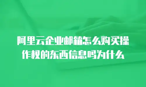 阿里云企业邮箱怎么购买操作权的东西信息吗为什么