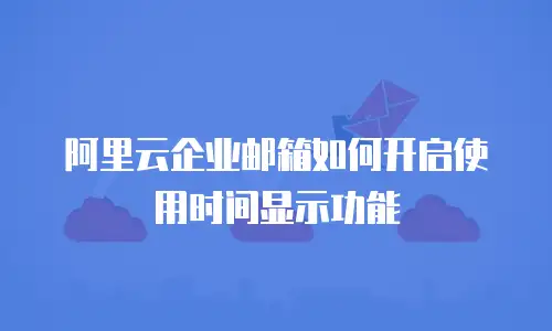 阿里云企业邮箱如何开启使用时间显示功能