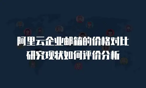 阿里云企业邮箱的价格对比研究现状如何评价分析