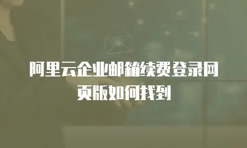 阿里云企业邮箱续费登录网页版如何找到