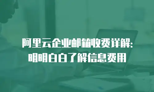 阿里云企业邮箱收费详解：明明白白了解信息费用