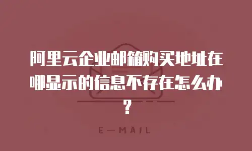 阿里云企业邮箱购买地址在哪显示的信息不存在怎么办？