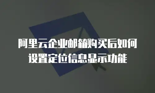 阿里云企业邮箱购买后如何设置定位信息显示功能