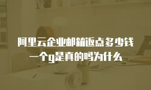 阿里云企业邮箱返点多少钱一个g是真的吗为什么