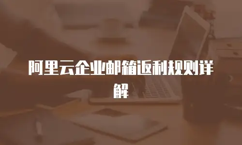 阿里云企业邮箱返利规则详解
