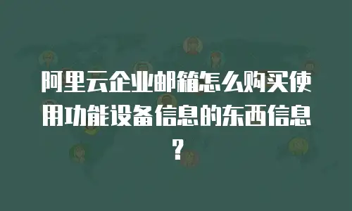 阿里云企业邮箱怎么购买使用功能设备信息的东西信息？