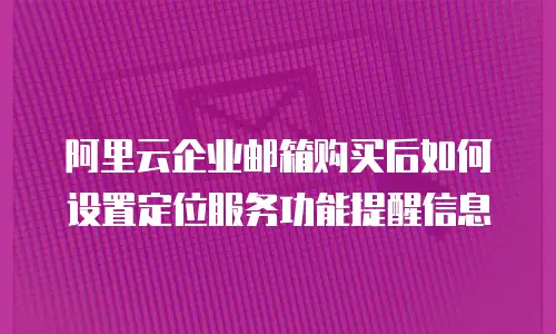 阿里云企业邮箱购买后如何设置定位服务功能提醒信息