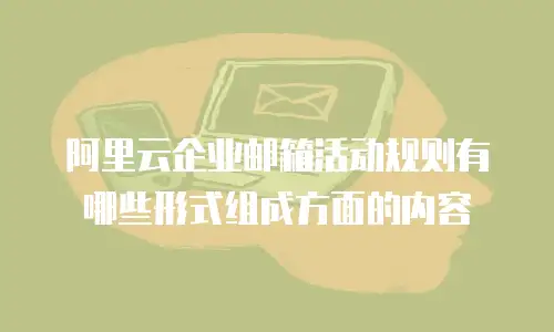 阿里云企业邮箱活动规则有哪些形式组成方面的内容