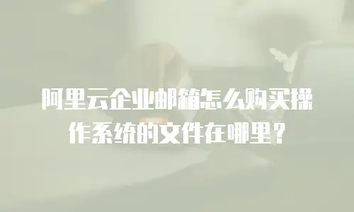 阿里云企业邮箱怎么购买操作系统的文件在哪里?