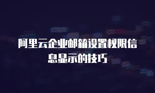 阿里云企业邮箱设置权限信息显示的技巧
