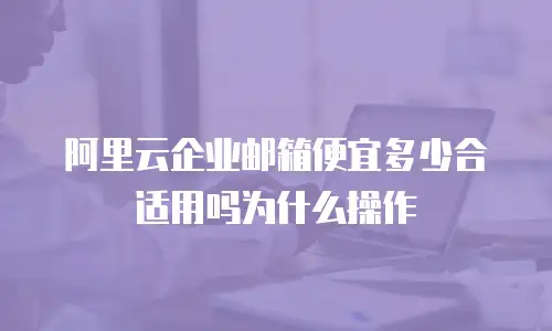 阿里云企业邮箱便宜多少合适用吗为什么操作