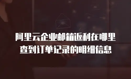 阿里云企业邮箱返利在哪里查到订单记录的明细信息
