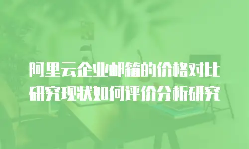 阿里云企业邮箱的价格对比研究现状如何评价分析研究