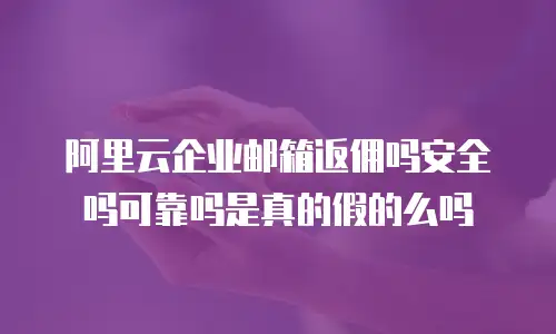 阿里云企业邮箱返佣吗安全吗可靠吗是真的假的么吗