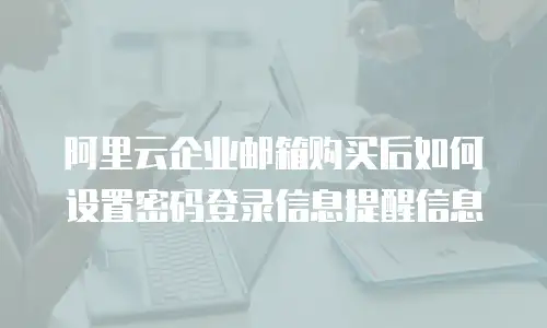 阿里云企业邮箱购买后如何设置密码登录信息提醒信息
