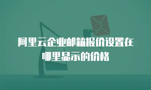 阿里云企业邮箱报价设置在哪里显示的价格