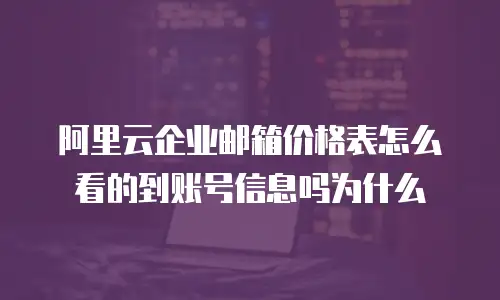阿里云企业邮箱价格表怎么看的到账号信息吗为什么