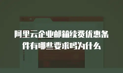 阿里云企业邮箱续费优惠条件有哪些要求吗为什么