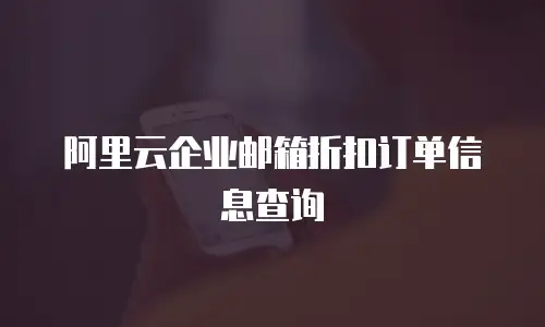 阿里云企业邮箱折扣订单信息查询