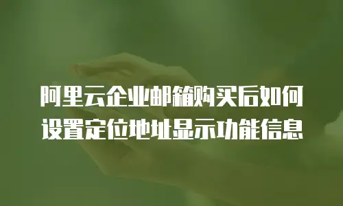 阿里云企业邮箱购买后如何设置定位地址显示功能信息