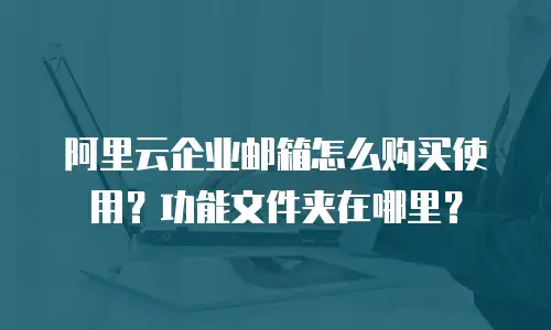 阿里云企业邮箱怎么购买使用？功能文件夹在哪里？