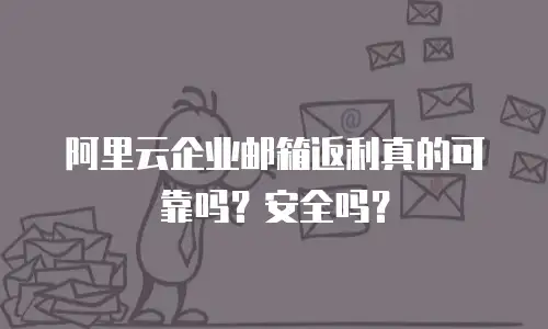 阿里云企业邮箱返利真的可靠吗？安全吗？