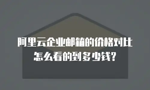 阿里云企业邮箱的价格对比怎么看的到多少钱？