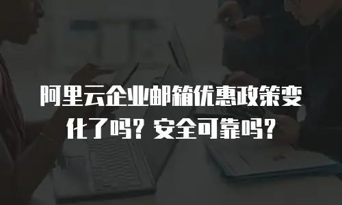 阿里云企业邮箱优惠政策变化了吗？安全可靠吗？