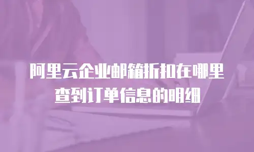 阿里云企业邮箱折扣在哪里查到订单信息的明细