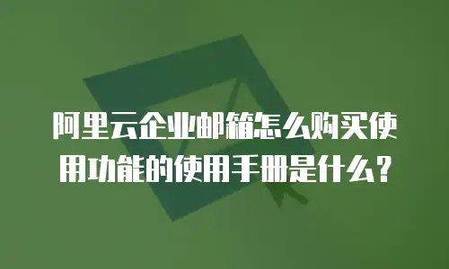 阿里云企业邮箱怎么购买使用功能的使用手册是什么？