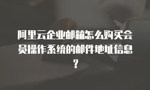 阿里云企业邮箱怎么购买会员操作系统的邮件地址信息？