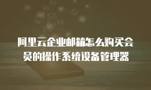 阿里云企业邮箱怎么购买会员的操作系统设备管理器