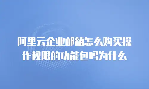 阿里云企业邮箱怎么购买操作权限的功能包吗为什么