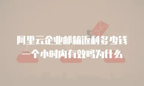 阿里云企业邮箱返利多少钱一个小时内有效吗为什么