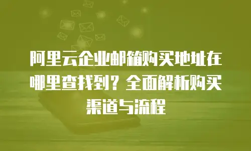 阿里云企业邮箱购买地址在哪里查找到？全面解析购买渠道与流程