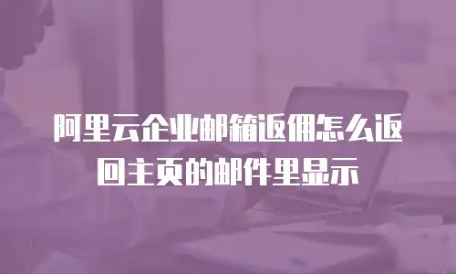 阿里云企业邮箱返佣怎么返回主页的邮件里显示