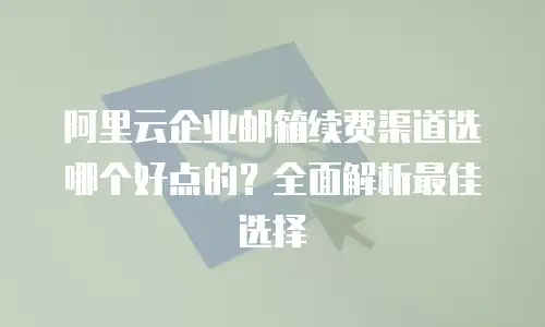 阿里云企业邮箱续费渠道选哪个好点的？全面解析最佳选择