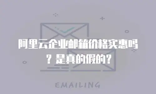 阿里云企业邮箱价格实惠吗？是真的假的？
