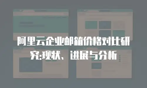阿里云企业邮箱价格对比研究:现状、进展与分析