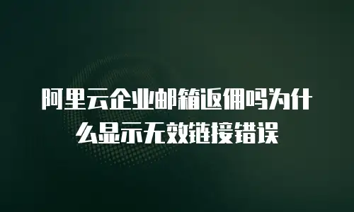 阿里云企业邮箱返佣吗为什么显示无效链接错误