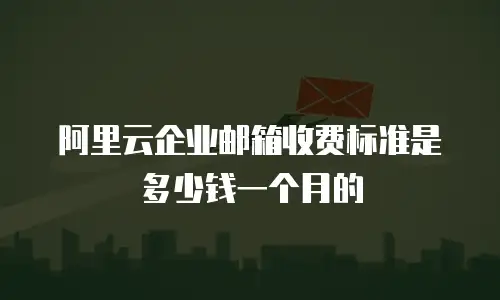 阿里云企业邮箱收费标准是多少钱一个月的