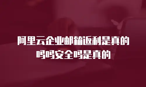 阿里云企业邮箱返利是真的吗吗安全吗是真的