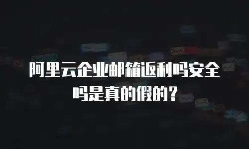 阿里云企业邮箱返利吗安全吗是真的假的？