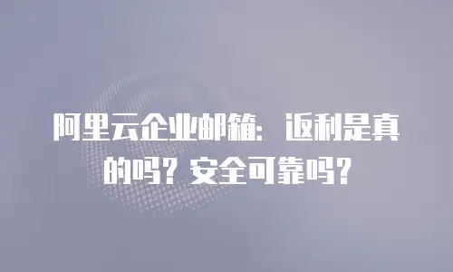 阿里云企业邮箱：返利是真的吗？安全可靠吗？