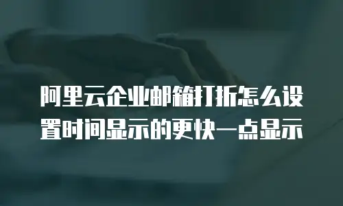 阿里云企业邮箱打折怎么设置时间显示的更快一点显示