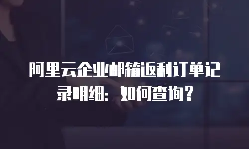 阿里云企业邮箱返利订单记录明细：如何查询？