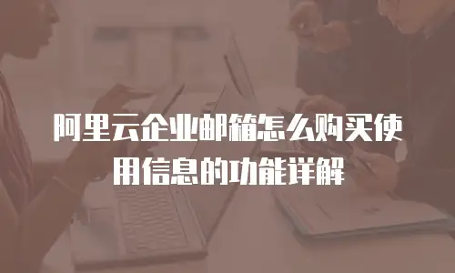 阿里云企业邮箱怎么购买使用信息的功能详解